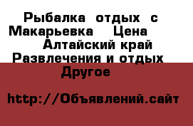 Рыбалка, отдых, с. Макарьевка  › Цена ­ 500 - Алтайский край Развлечения и отдых » Другое   